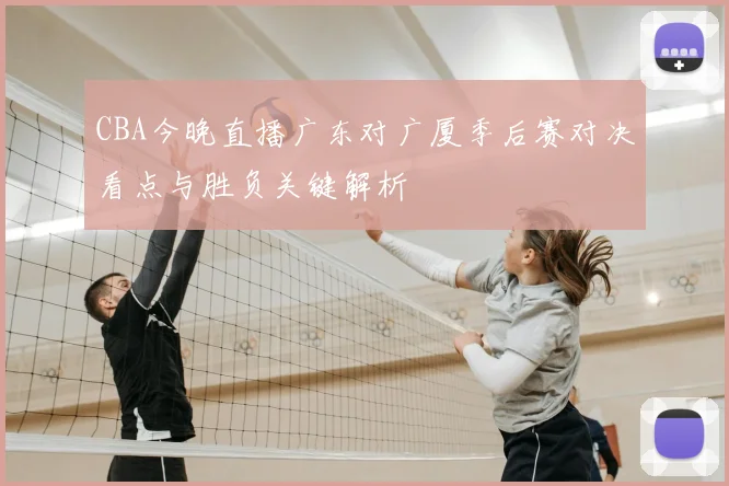 CBA今晚直播广东对广厦季后赛对决看点与胜负关键解析
