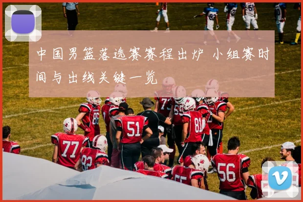 中国男篮落选赛赛程出炉 小组赛时间与出线关键一览