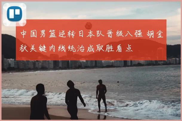 中国男篮逆转日本队晋级八强 胡金秋关键内线统治成取胜看点
