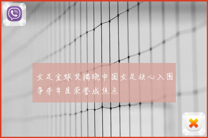 女足金球奖揭晓中国女足核心入围争夺年度荣誉成焦点