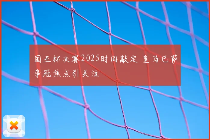 国王杯决赛2025时间敲定 皇马巴萨争冠焦点引关注