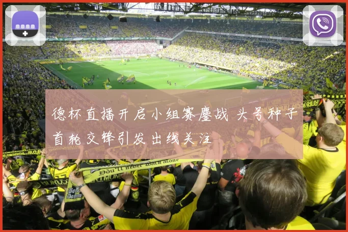 德杯直播开启小组赛鏖战 头号种子首轮交锋引发出线关注