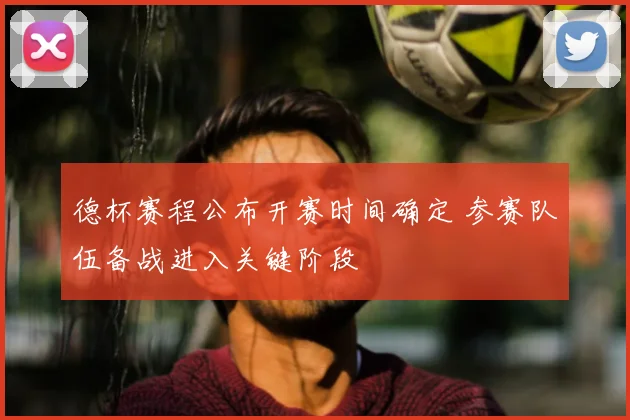 德杯赛程公布开赛时间确定 参赛队伍备战进入关键阶段