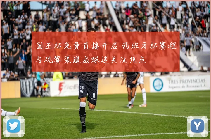 国王杯免费直播开启 西班牙杯赛程与观赛渠道成球迷关注焦点
