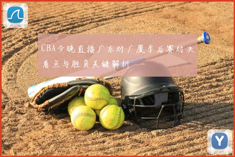 CBA今晚直播广东对广厦季后赛对决看点与胜负关键解析