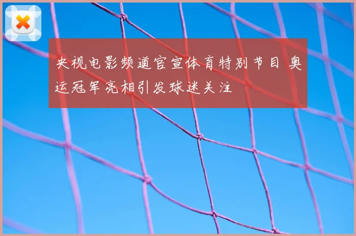 央视电影频道官宣体育特别节目 奥运冠军亮相引发球迷关注