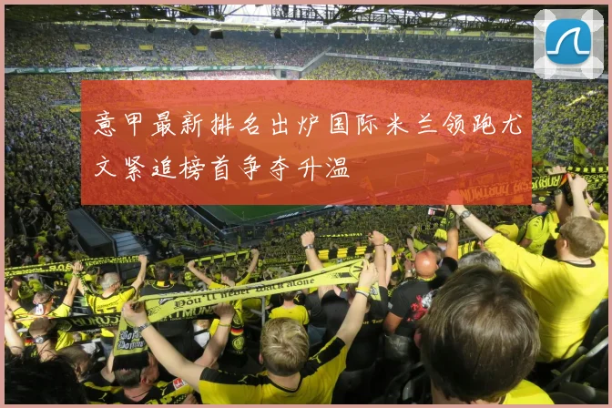 意甲最新排名出炉国际米兰领跑尤文紧追榜首争夺升温