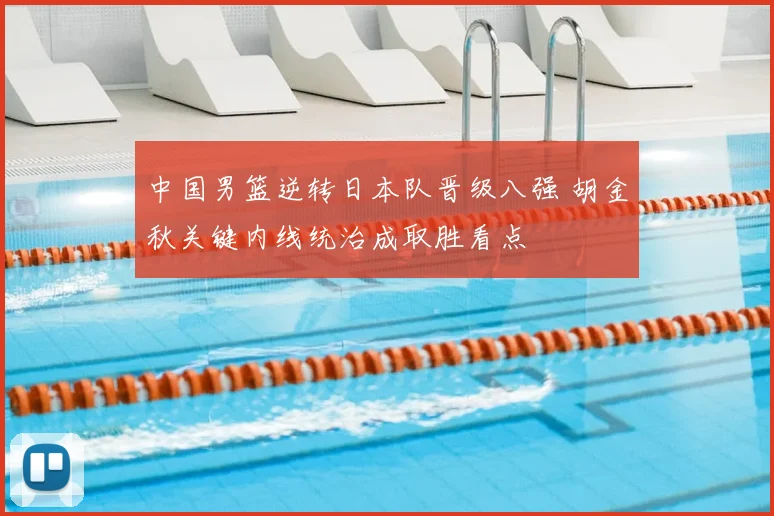中国男篮逆转日本队晋级八强 胡金秋关键内线统治成取胜看点