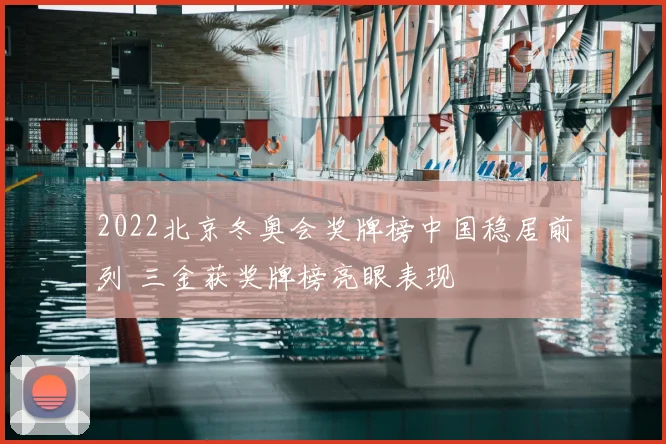 2022北京冬奥会奖牌榜中国稳居前列 三金获奖牌榜亮眼表现