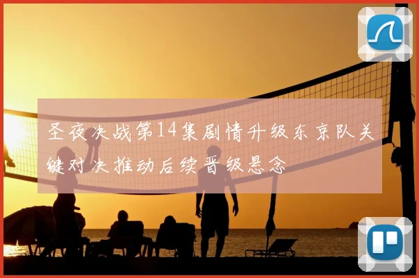 圣夜决战第14集剧情升级东京队关键对决推动后续晋级悬念